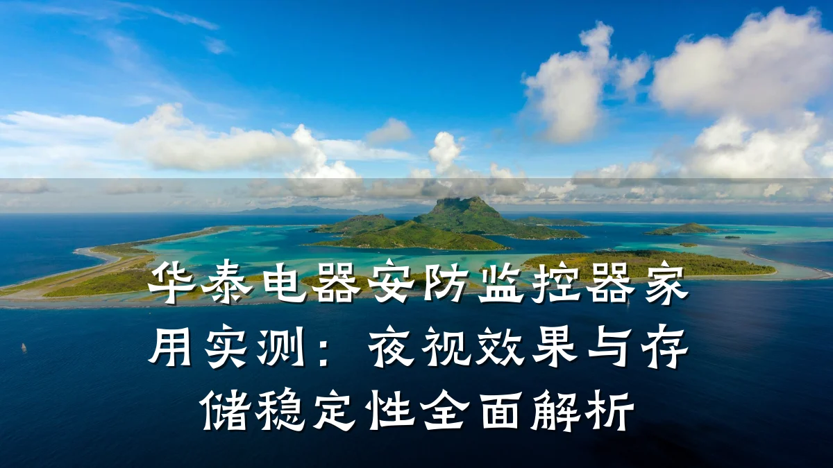 华泰电器安防监控器家用实测:夜视效果与存储稳定性全面解析
