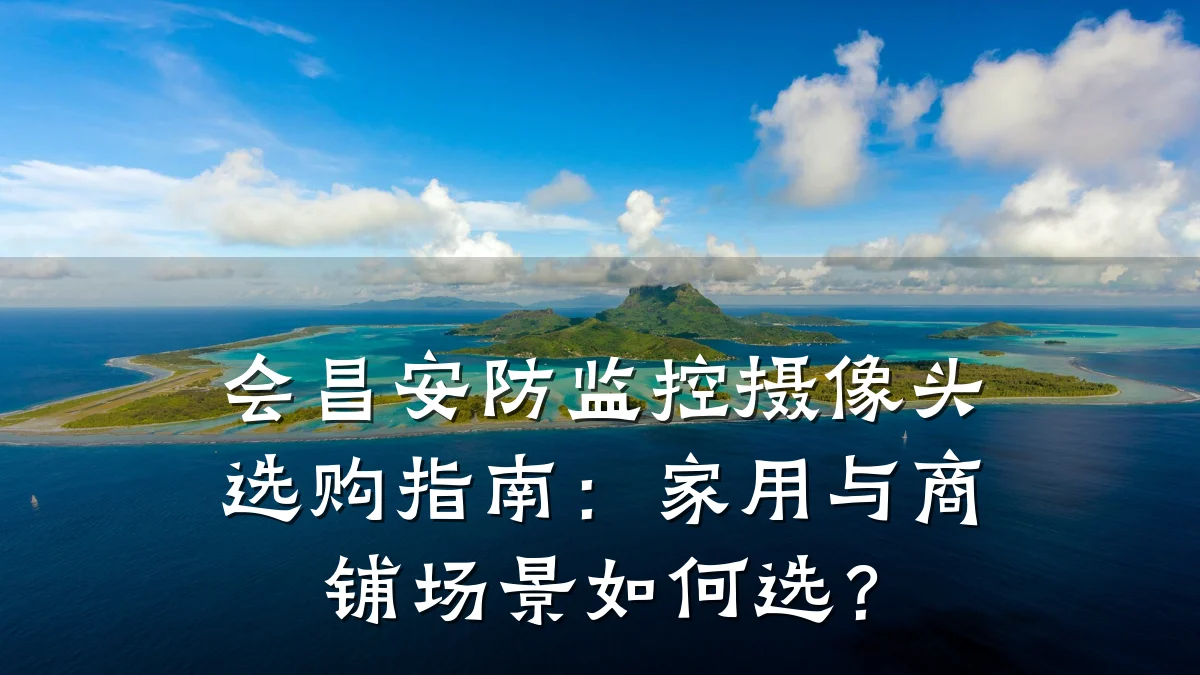 会昌安防监控摄像头选购指南:家用与商铺场景如何选?