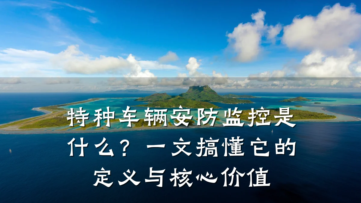 特种车辆安防监控是什么?一文搞懂它的定义与核心价值