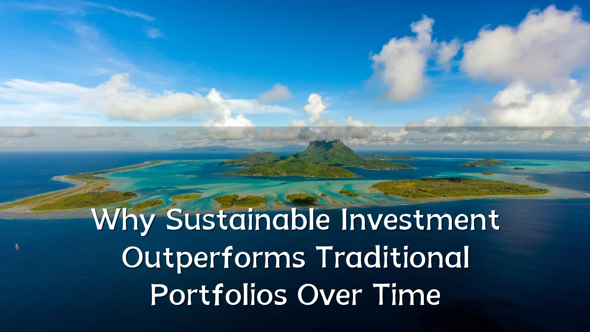 Why Sustainable Investment Outperforms Traditional Portfolios Over Time