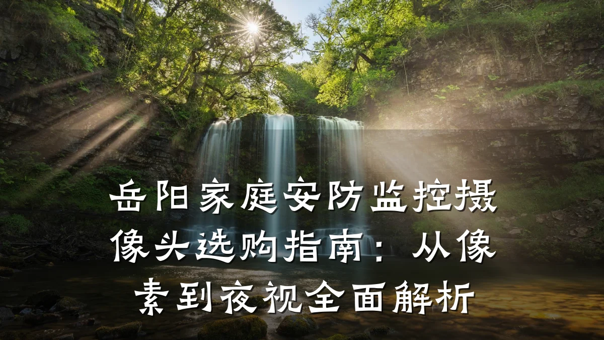 岳阳家庭安防监控摄像头选购指南:从像素到夜视全面解析