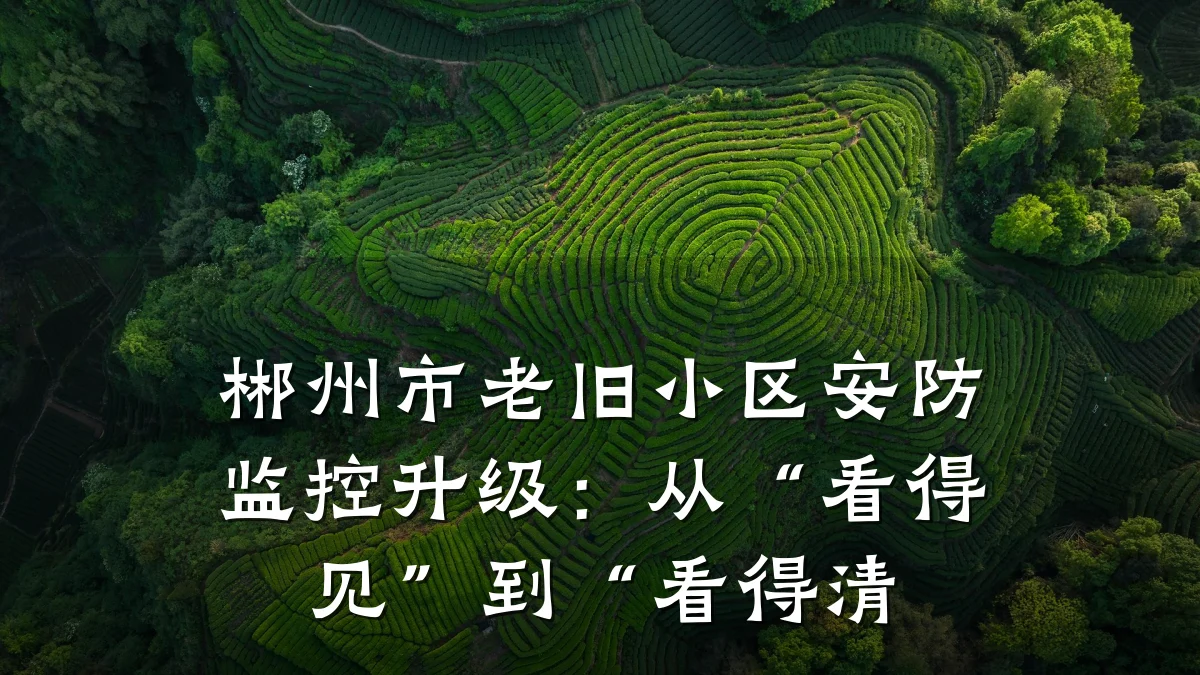 郴州市老旧小区安防监控升级:从“看得见”到“看得清