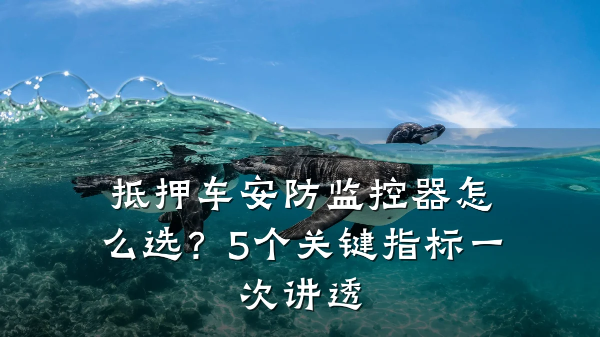 抵押车安防监控器怎么选?5个关键指标一次讲透