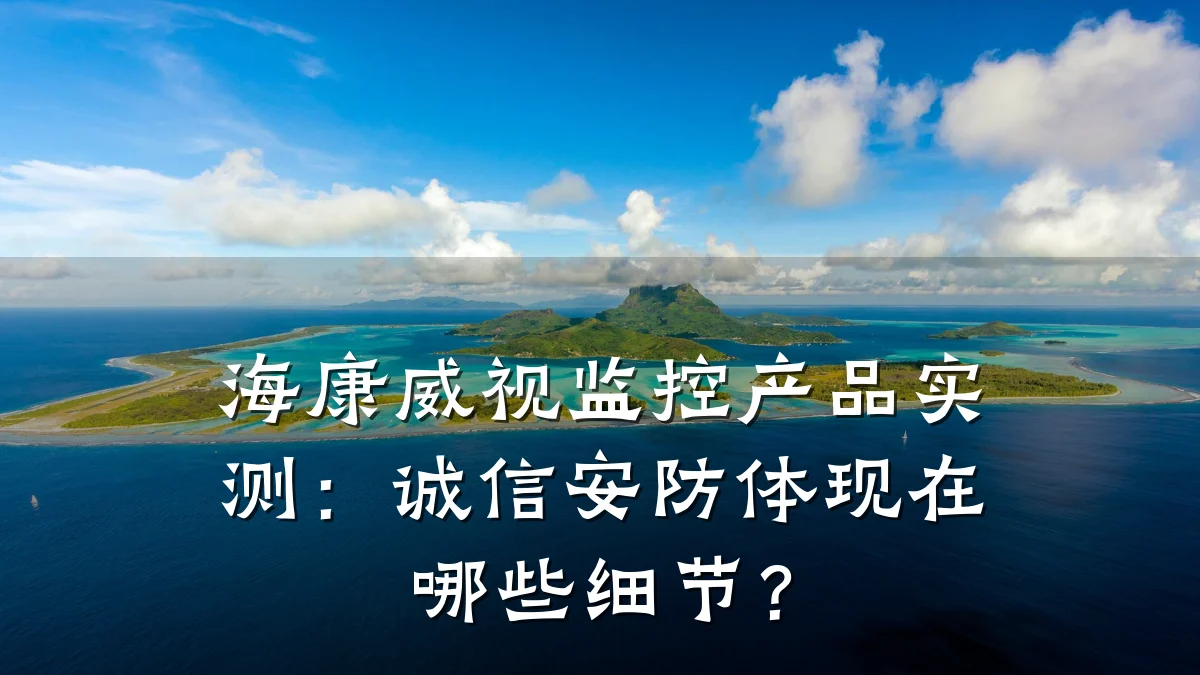 海康威视监控产品实测:诚信安防体现在哪些细节?