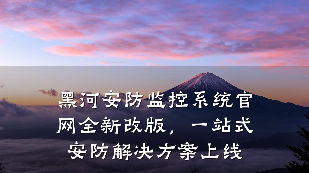 黑河安防监控系统官网全新改版,一站式安防解决方案上线