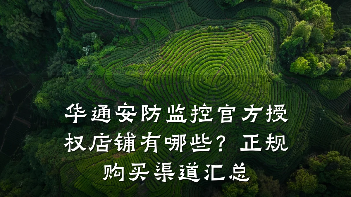 华通安防监控官方授权店铺有哪些?正规购买渠道汇总