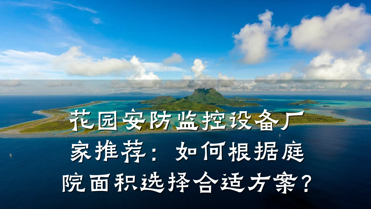 花园安防监控设备厂家推荐:如何根据庭院面积选择合适方案?