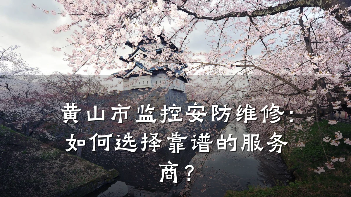 黄山市监控安防维修:如何选择靠谱的服务商?