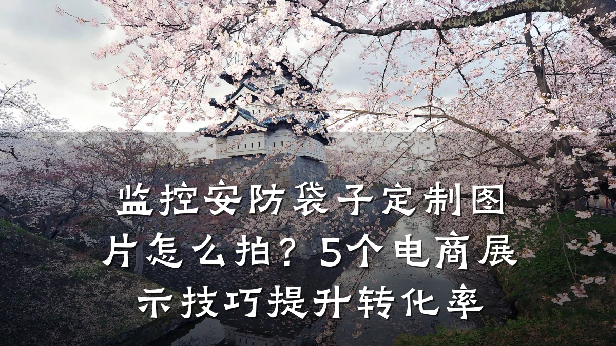 监控安防袋子定制图片怎么拍？5个电商展示技巧提升转化率