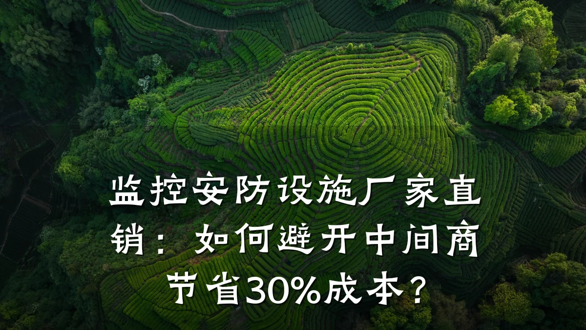 监控安防设施厂家直销:如何避开中间商节省30%成本?