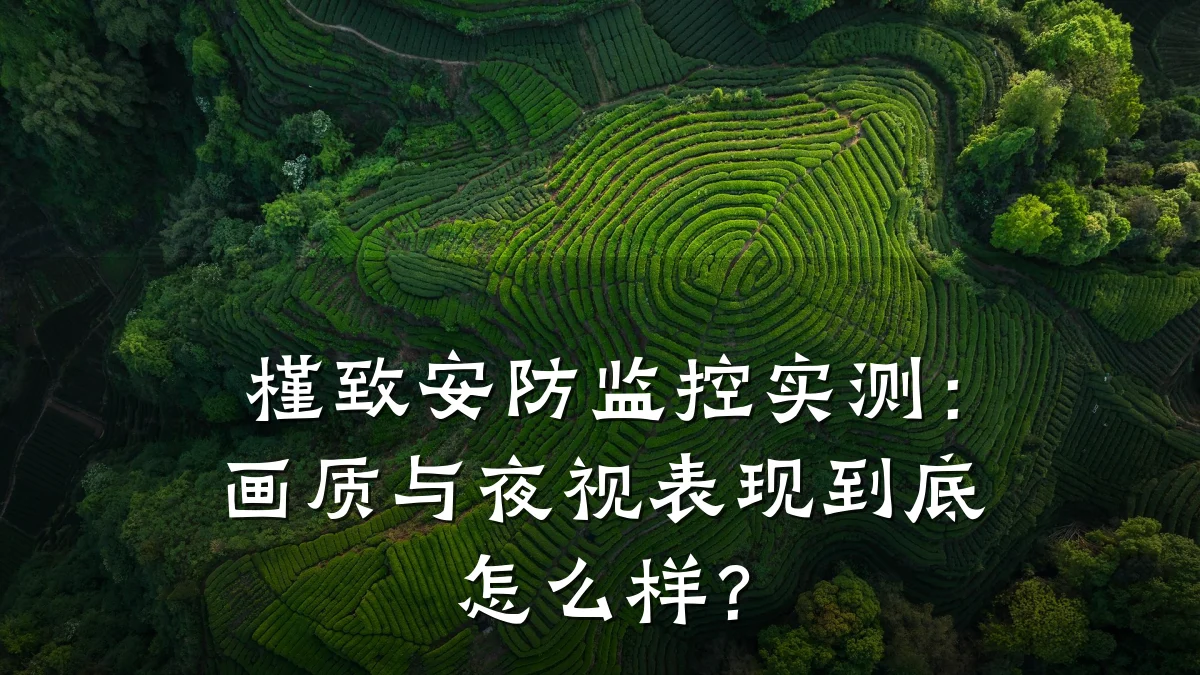 槿致安防监控实测:画质与夜视表现到底怎么样?