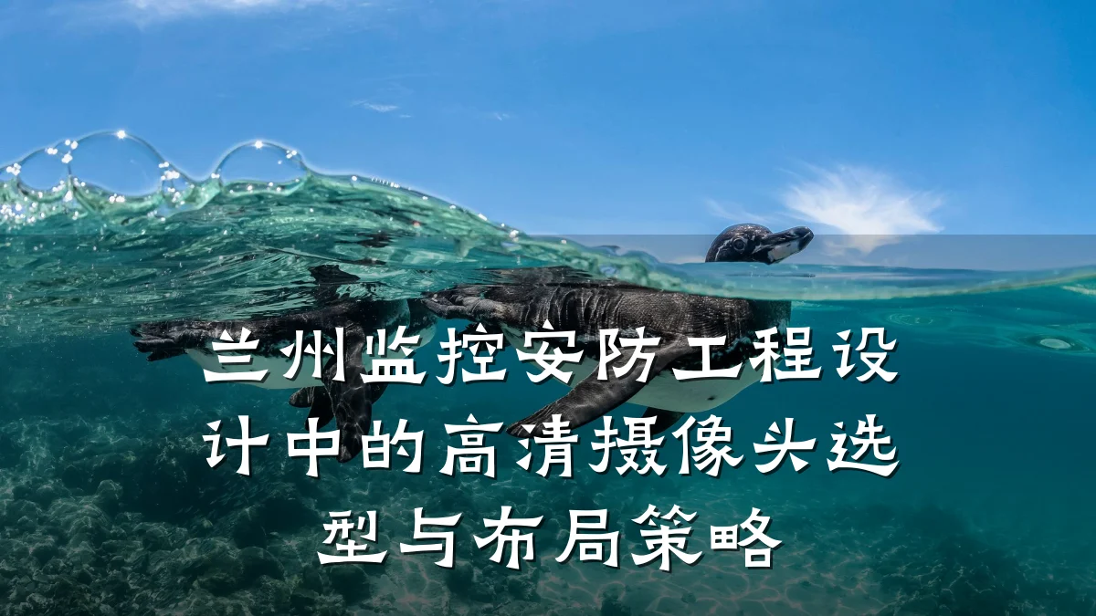 兰州监控安防工程设计中的高清摄像头选型与布局策略