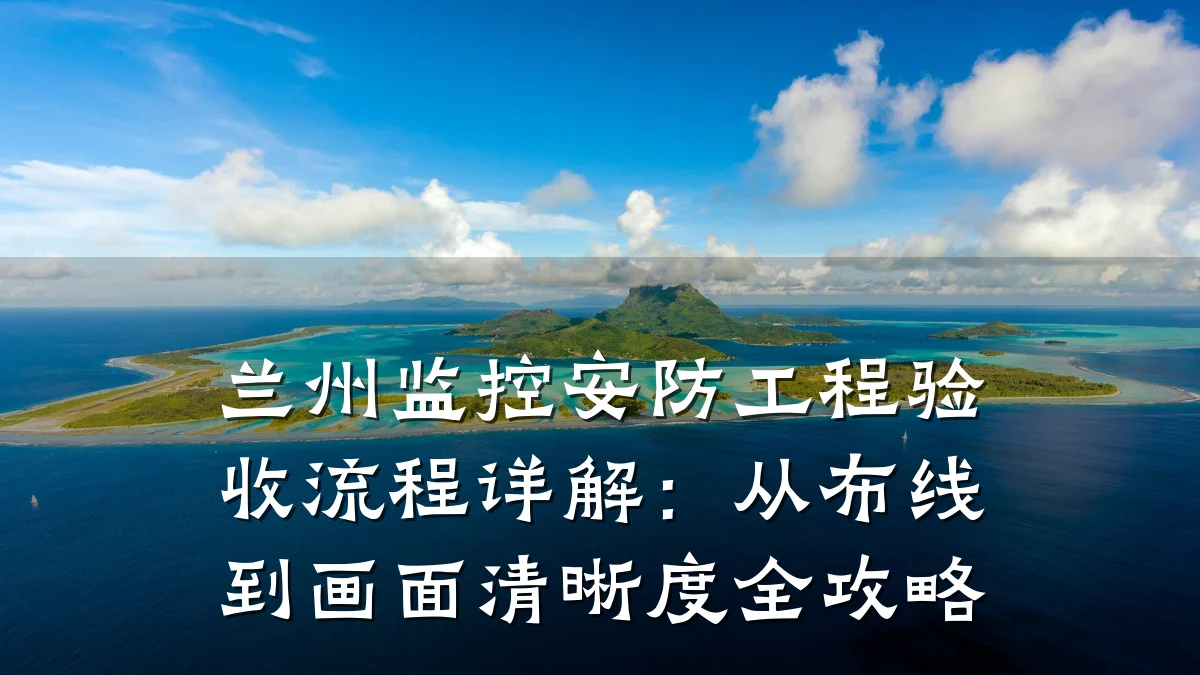 兰州监控安防工程验收流程详解:从布线到画面清晰度全攻略