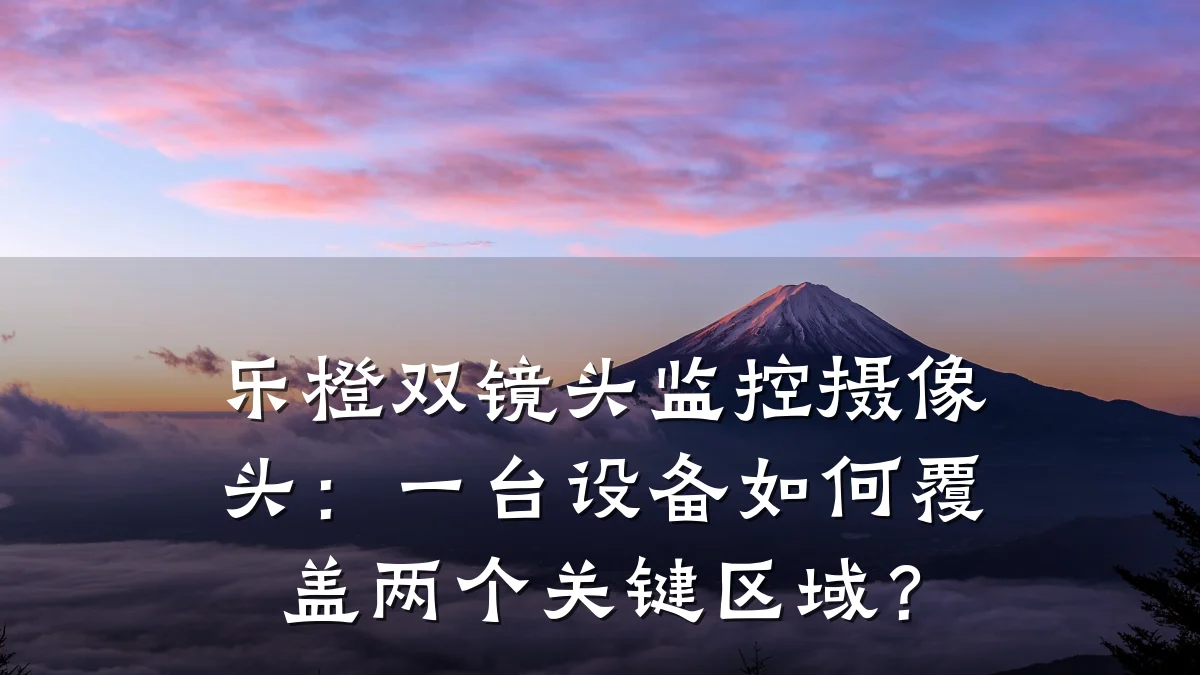 乐橙双镜头监控摄像头：一台设备如何覆盖两个关键区域？
