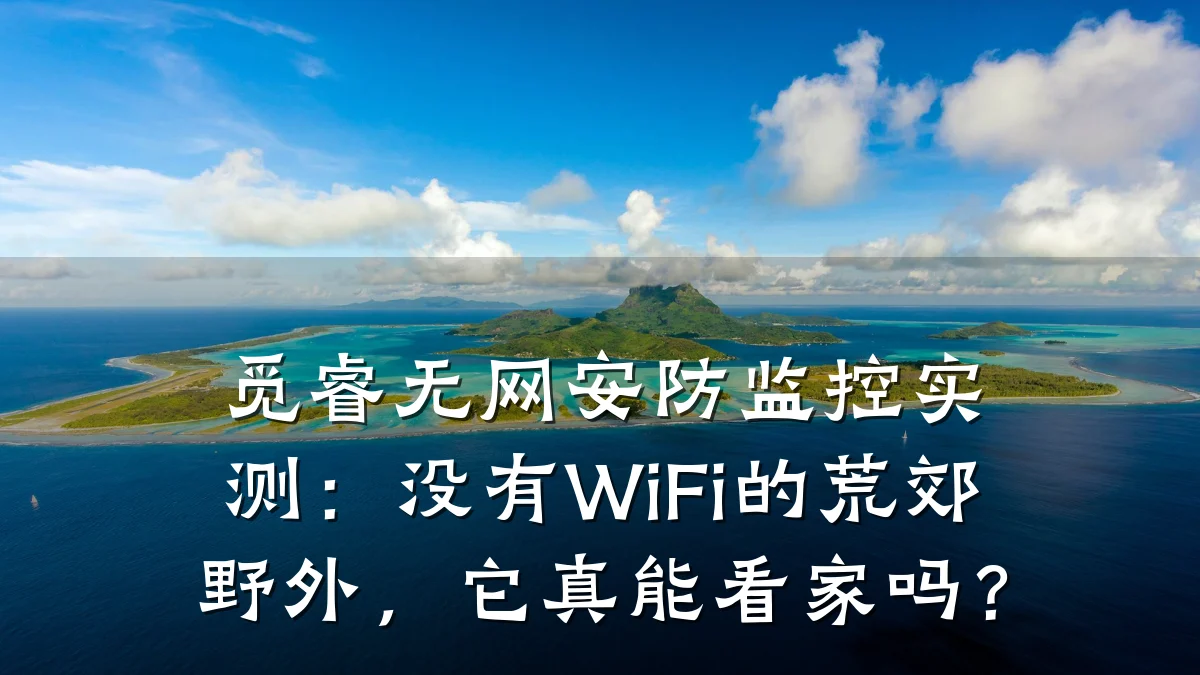 觅睿无网安防监控实测:没有WiFi的荒郊野外,它真能看家吗?