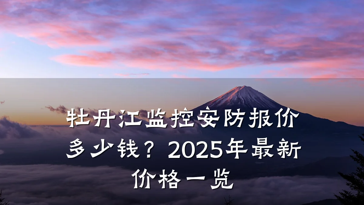 牡丹江监控安防报价多少钱?2025年最新价格一览