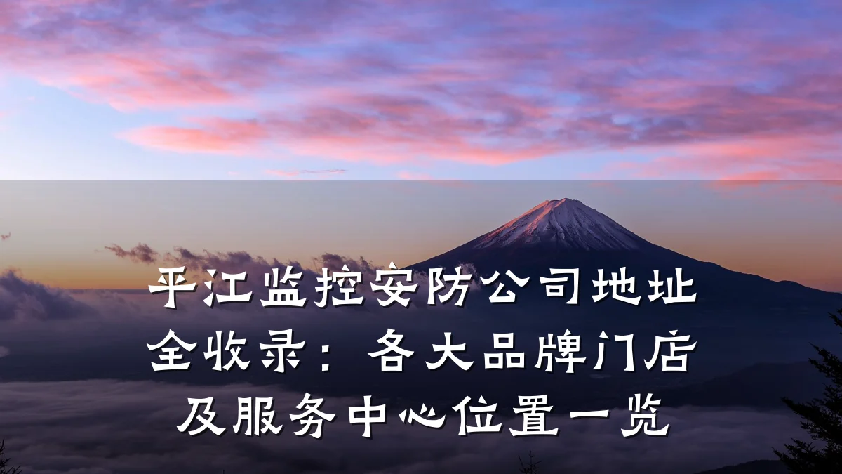 平江监控安防公司地址全收录:各大品牌门店及服务中心位置一览