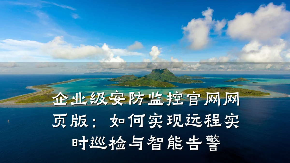 企业级安防监控官网网页版:如何实现远程实时巡检与智能告警