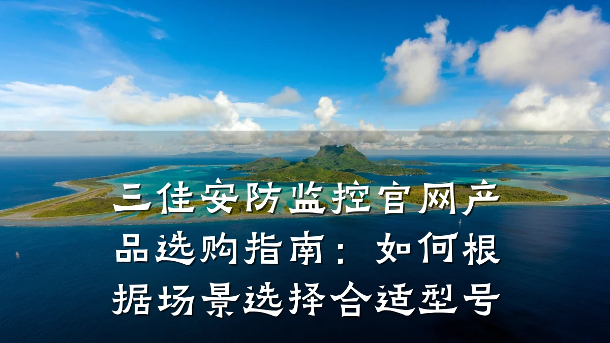 三佳安防监控官网产品选购指南：如何根据场景选择合适型号
