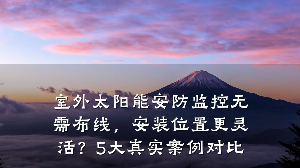 室外太阳能安防监控无需布线,安装位置更灵活?5大真实案例对比