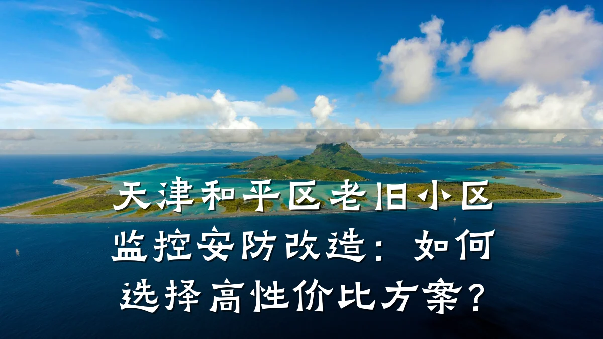 天津和平区老旧小区监控安防改造:如何选择高性价比方案?