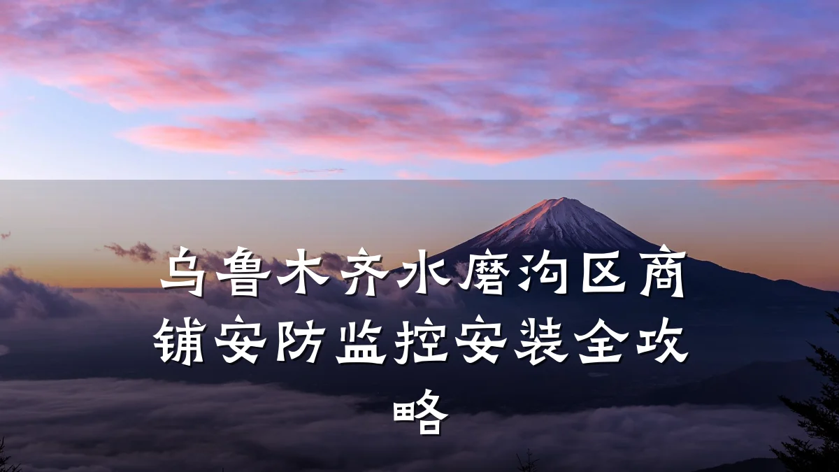 乌鲁木齐水磨沟区商铺安防监控安装全攻略