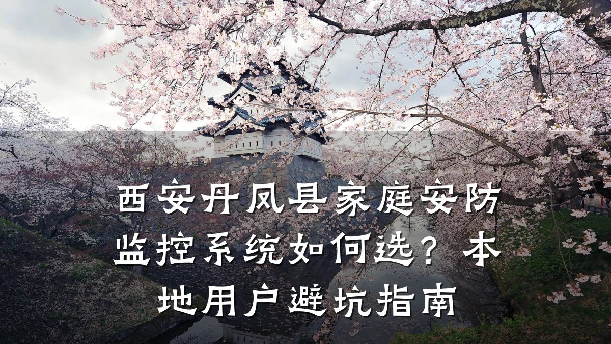 西安丹凤县家庭安防监控系统如何选?本地用户避坑指南