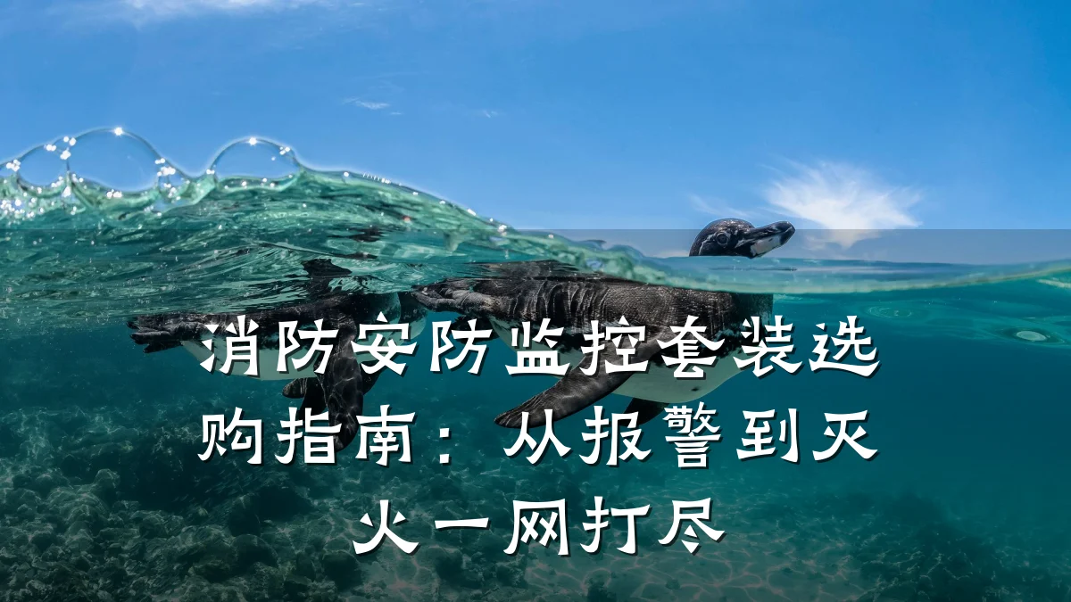 消防安防监控套装选购指南:从报警到灭火一网打尽