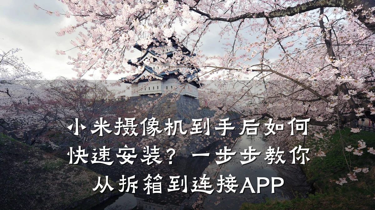 小米摄像机到手后如何快速安装?一步步教你从拆箱到连接APP
