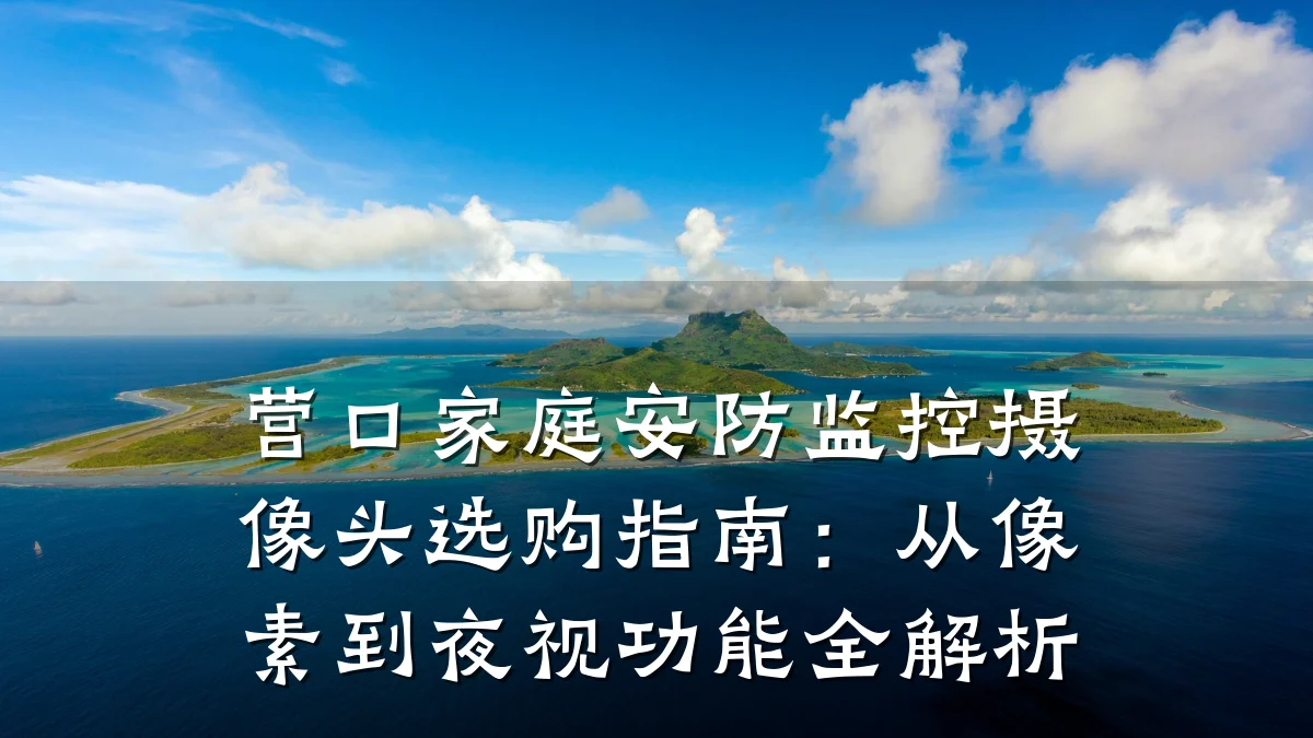 营口家庭安防监控摄像头选购指南:从像素到夜视功能全解析