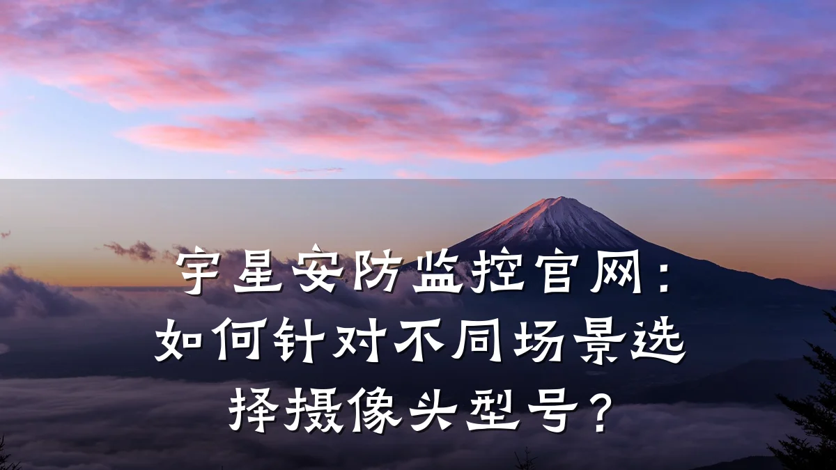 宇星安防监控官网：如何针对不同场景选择摄像头型号？