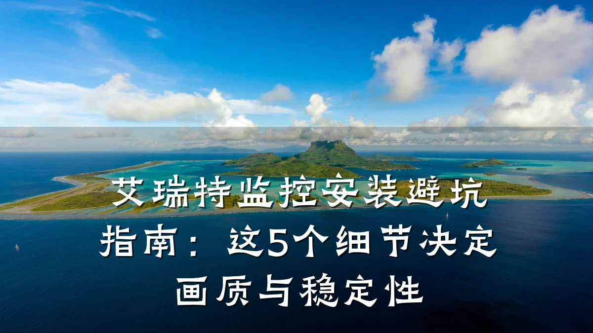 艾瑞特监控安装避坑指南:这5个细节决定画质与稳定性
