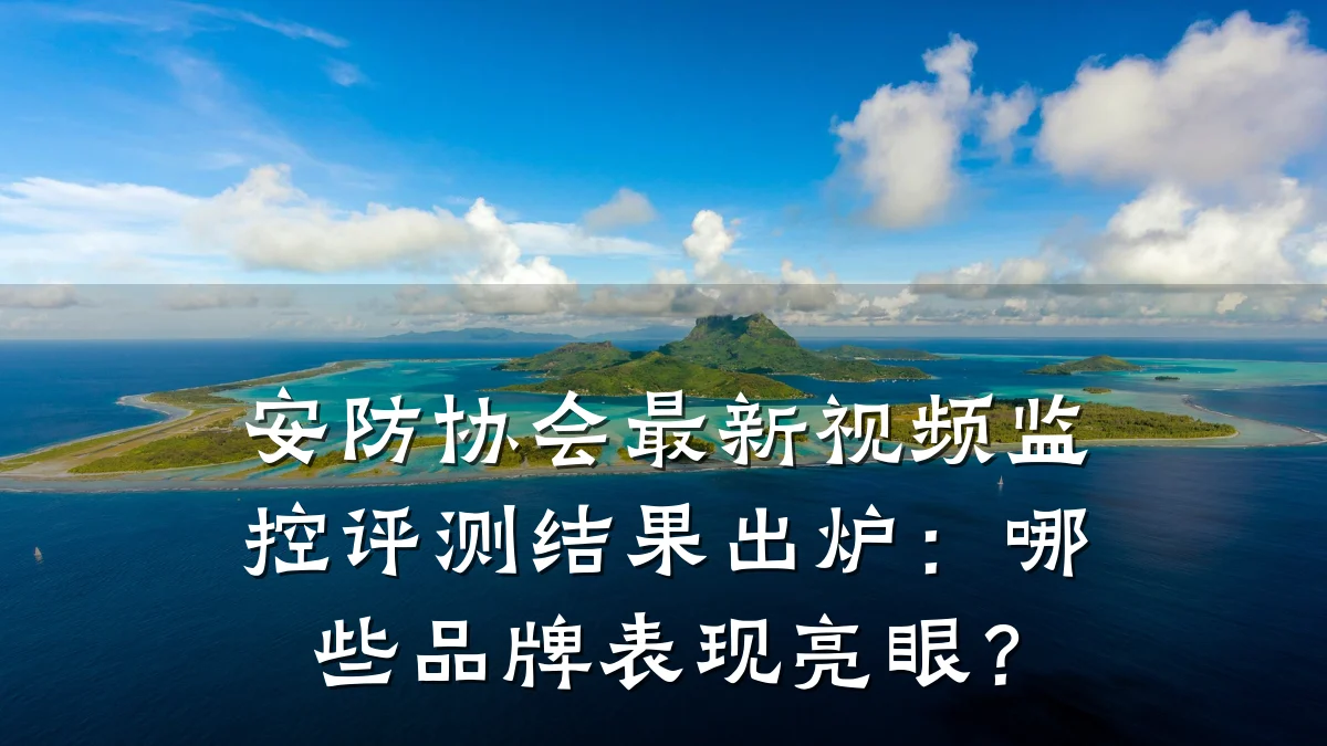 安防协会最新视频监控评测结果出炉:哪些品牌表现亮眼?
