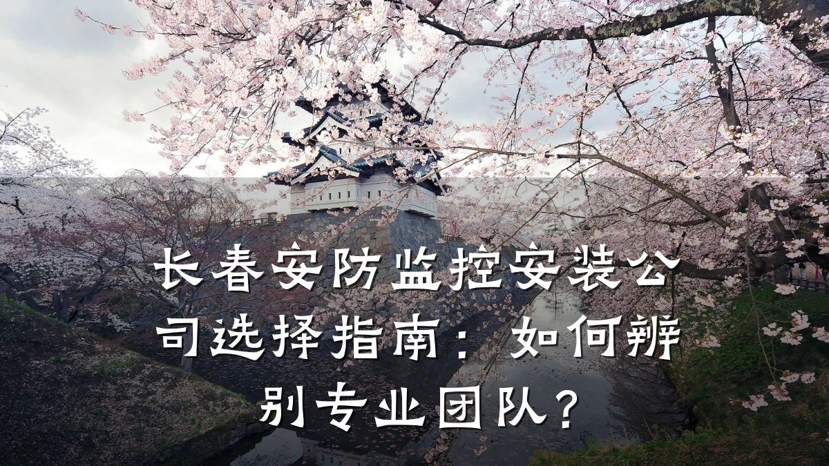 长春安防监控安装公司选择指南：如何辨别专业团队？