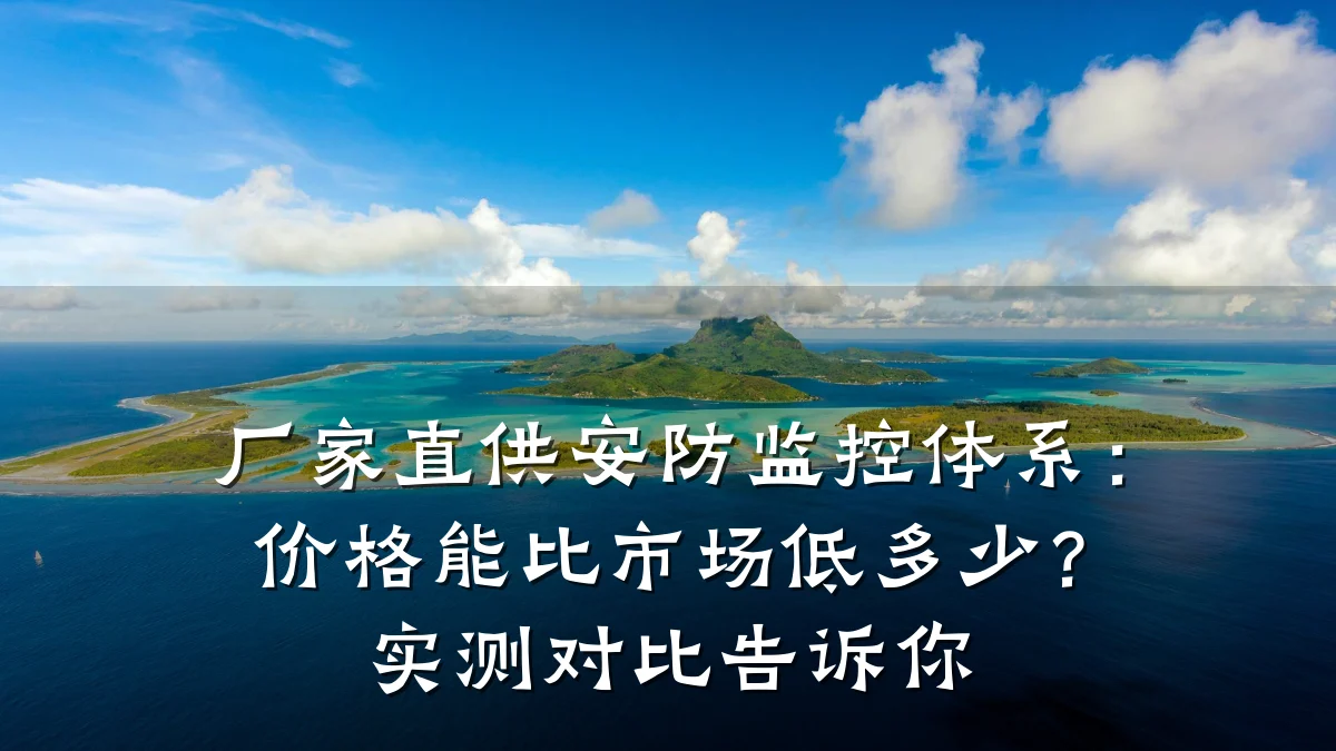 厂家直供安防监控体系:价格能比市场低多少?实测对比告诉你