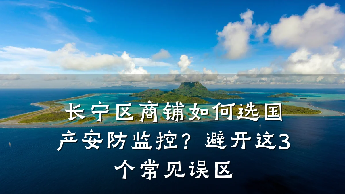 长宁区商铺如何选国产安防监控?避开这3个常见误区