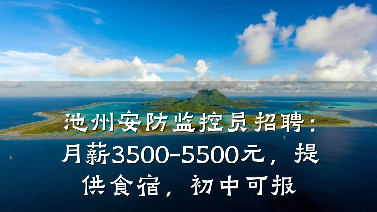 池州安防监控员招聘:月薪3500-5500元,提供食宿,初中可报