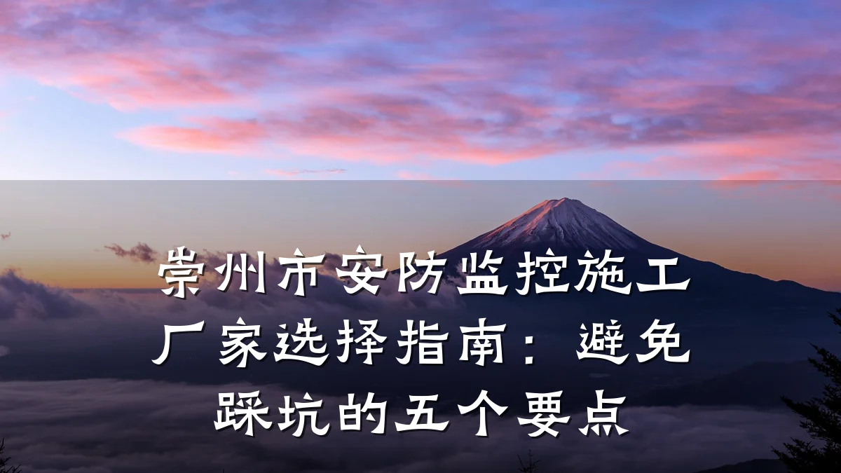 崇州市安防监控施工厂家选择指南:避免踩坑的五个要点