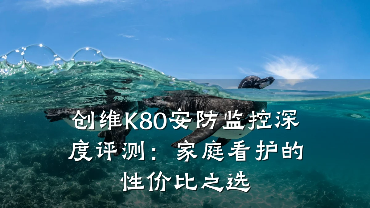 创维K80安防监控深度评测:家庭看护的性价比之选