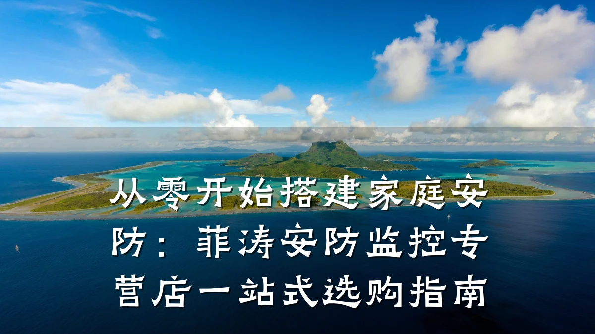 从零开始搭建家庭安防：菲涛安防监控专营店一站式选购指南