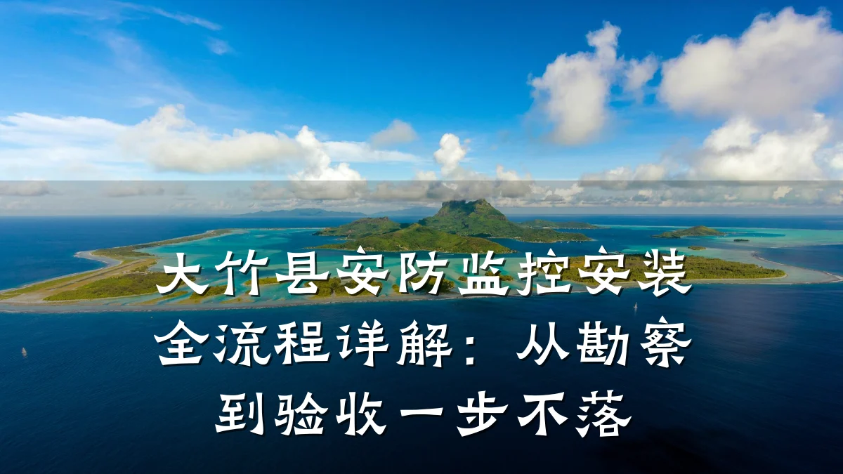 大竹县安防监控安装全流程详解:从勘察到验收一步不落
