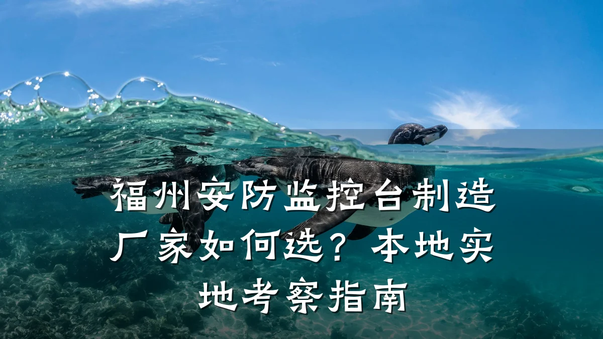 福州安防监控台制造厂家如何选?本地实地考察指南