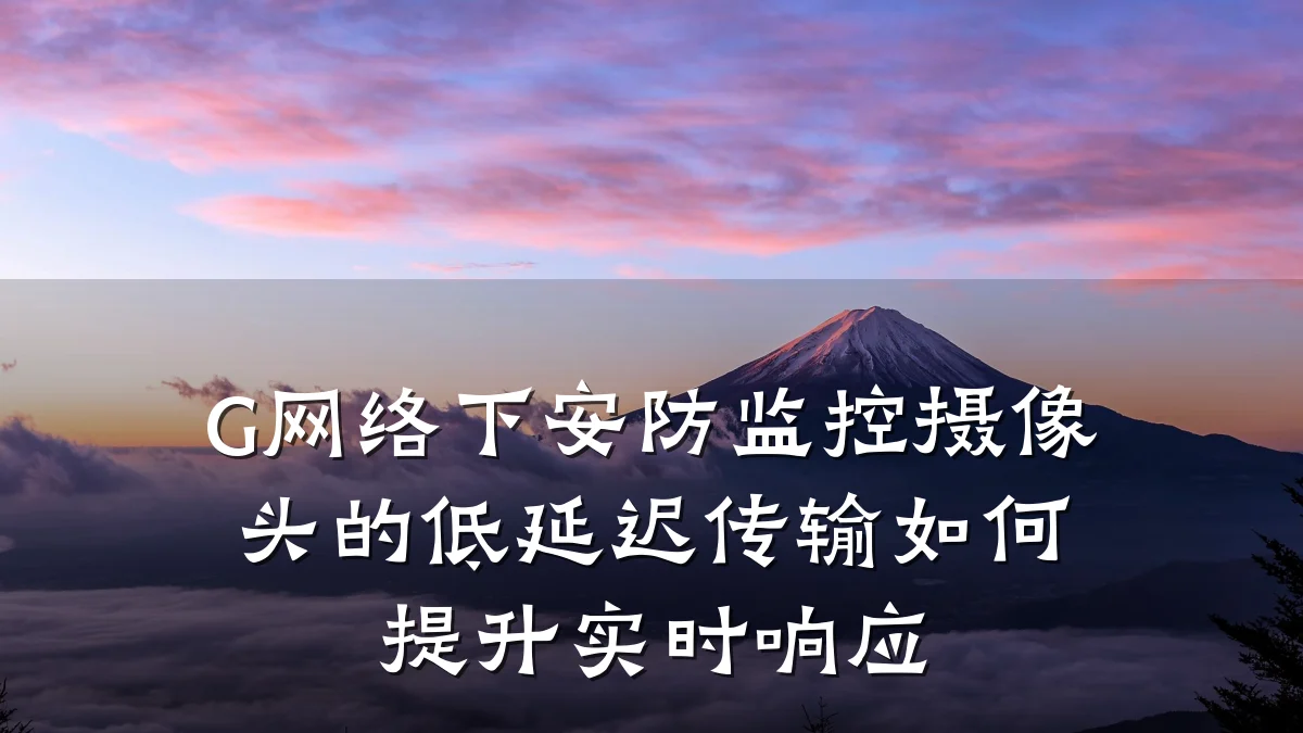 G网络下安防监控摄像头的低延迟传输如何提升实时响应