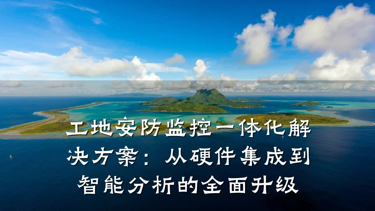 工地安防监控一体化解决方案:从硬件集成到智能分析的全面升级