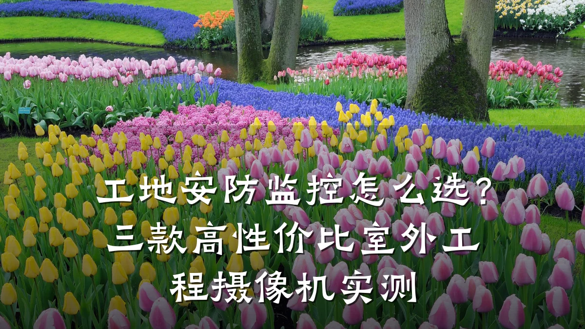 工地安防监控怎么选?三款高性价比室外工程摄像机实测