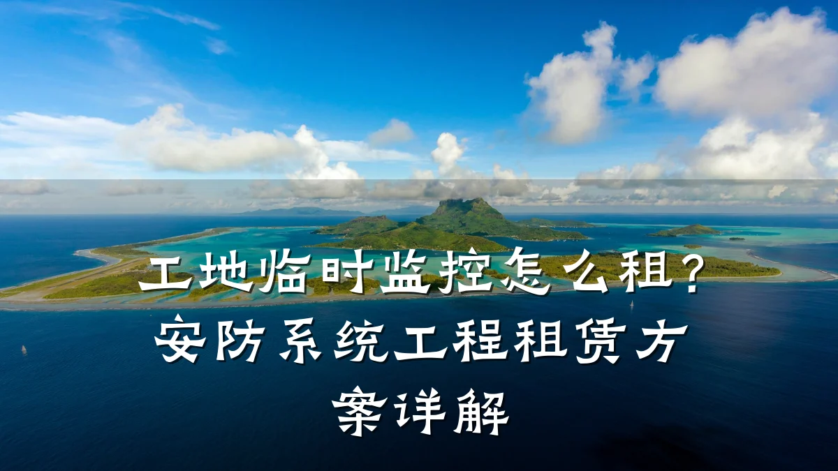 工地临时监控怎么租?安防系统工程租赁方案详解