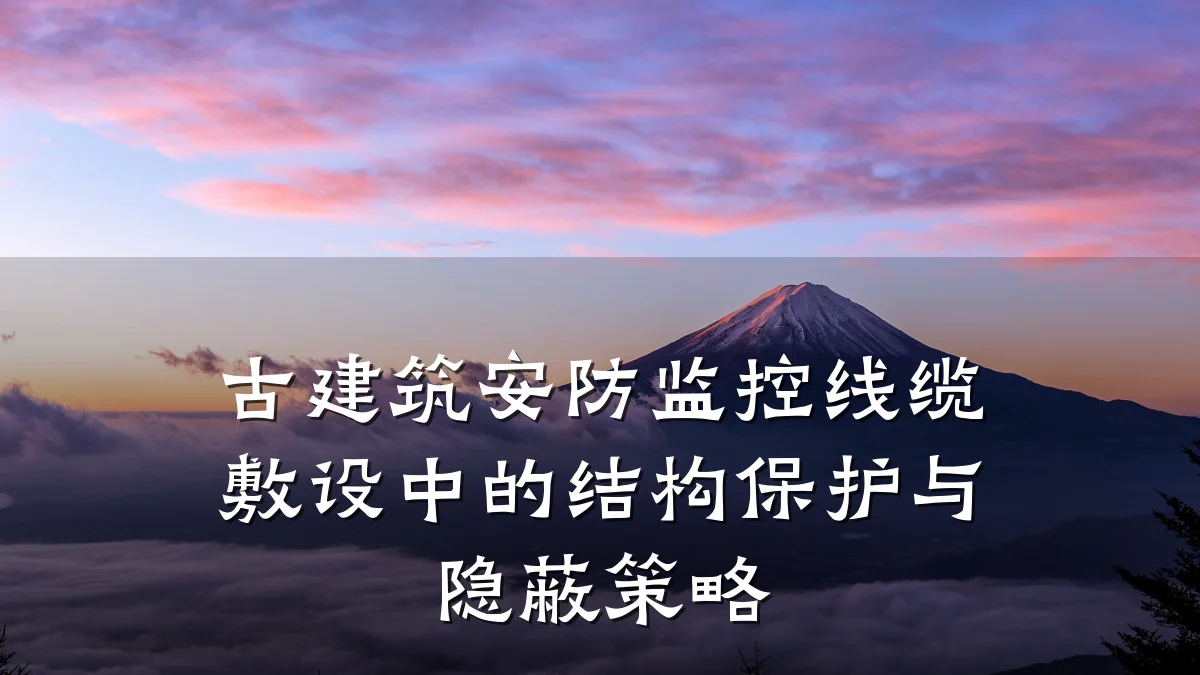 古建筑安防监控线缆敷设中的结构保护与隐蔽策略