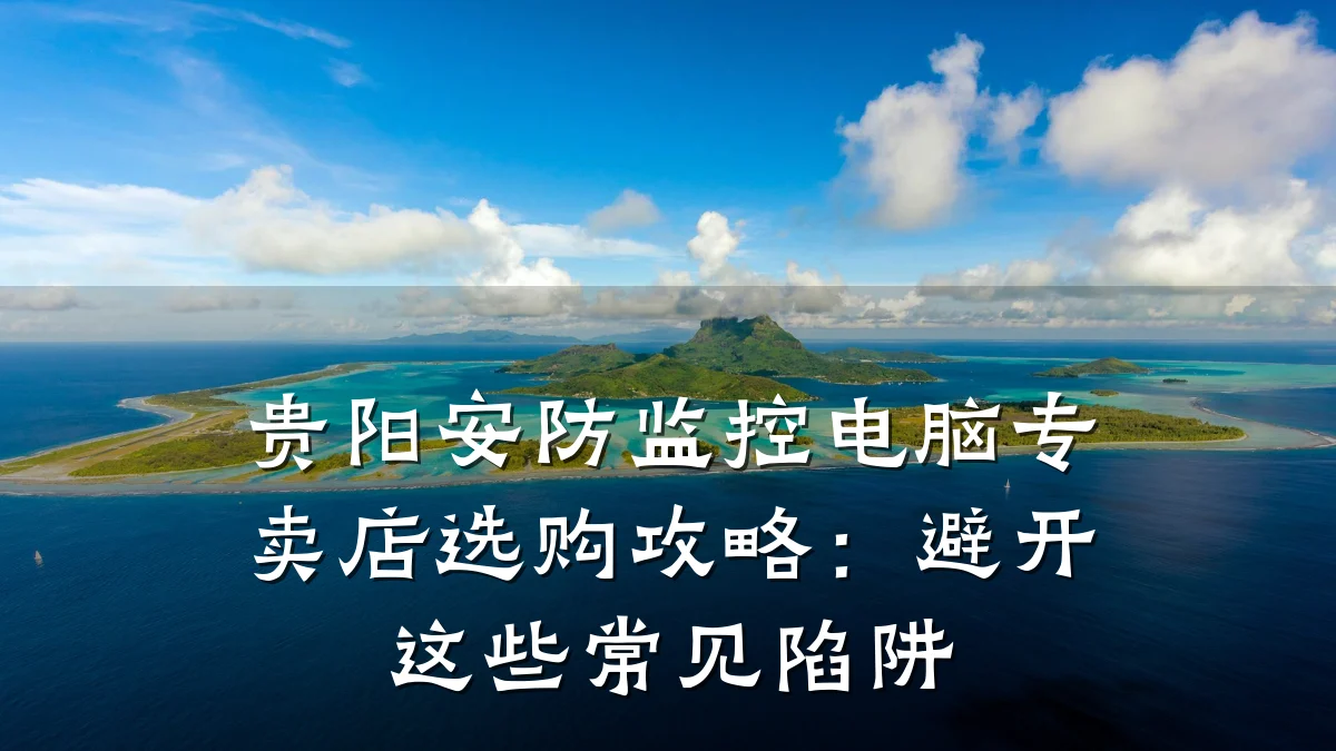 贵阳安防监控电脑专卖店选购攻略:避开这些常见陷阱