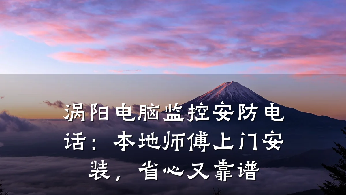 涡阳电脑监控安防电话：本地师傅上门安装，省心又靠谱