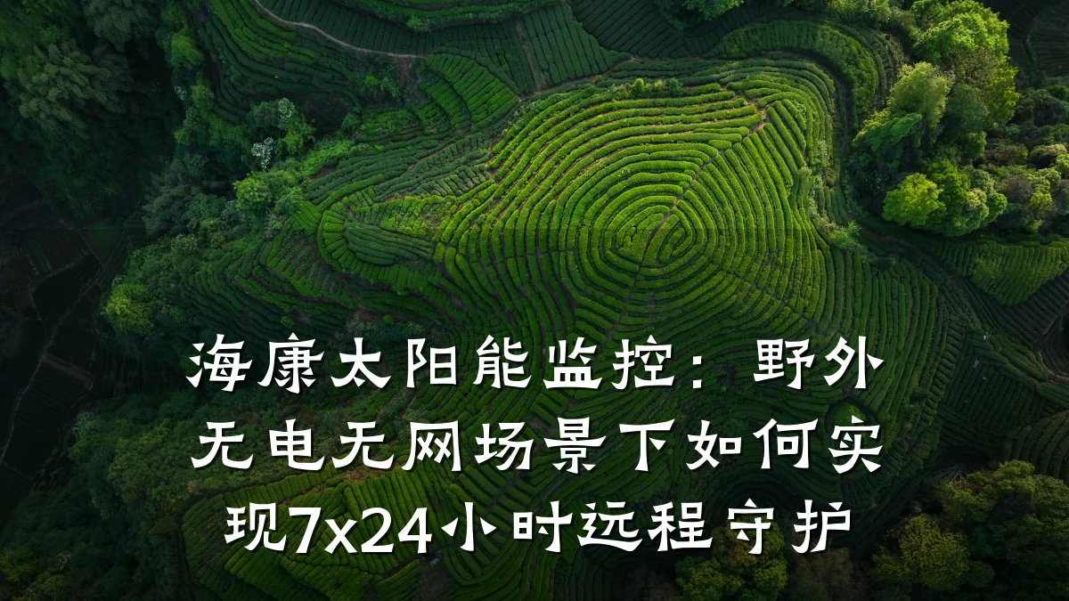 海康太阳能监控:野外无电无网场景下如何实现7x24小时远程守护